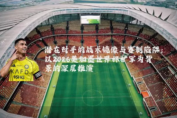 潜在对手的战术镜像与赛制陷阱:以2026美加墨世界杯扩军为背景的深层推演