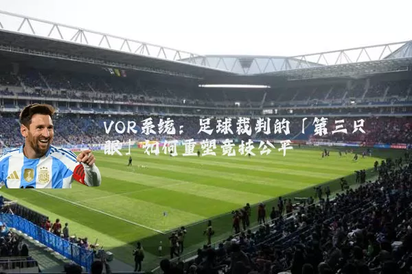 VOR系统:足球裁判的「第三只眼」如何重塑竞技公平