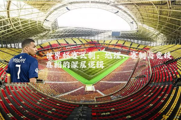 世界杯赛区制:地理、赛制与竞技真相的深层逻辑