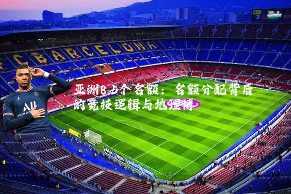 亚洲8.5个名额：名额分配背后的竞技逻辑与地理博弈