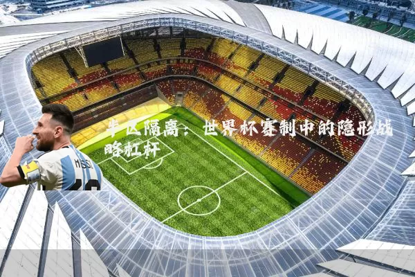 半区隔离：世界杯赛制中的隐形战略杠杆