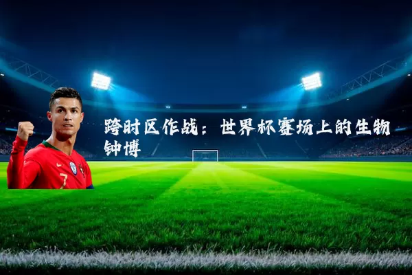 跨时区作战：世界杯赛场上的生物钟博弈