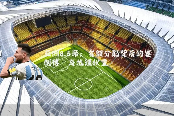 亚洲8.5席:名额分配背后的赛制博弈与地理权重